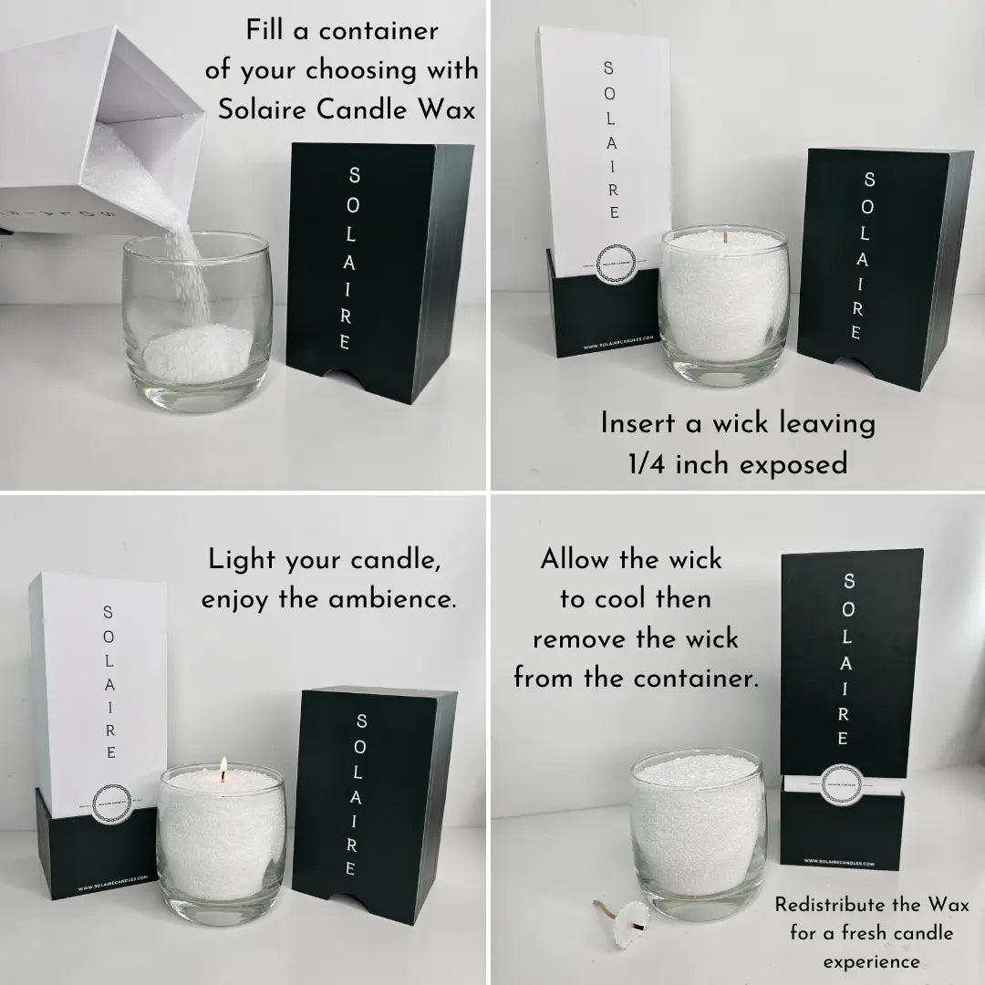 Solaire candles Instructions. 
Fill a container of your choosing with Solaire Candle wax, Insert a wick leaving 1/4 inch exposed, light your candle, enjoy the ambience. Allow the wick to cool then remove the wick from the container. Redistribute the wax for a fresh candle experience. 
